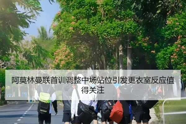 阿莫林曼联首训调整中场站位引发更衣室反应值得关注